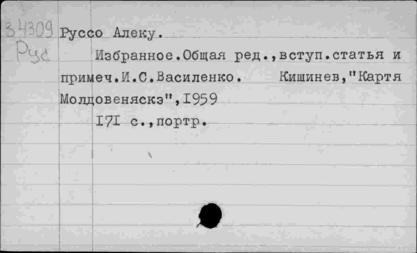 ﻿'1 Руссо Алеку.
Избранное.Общая ред.,вступ.статья и примеч.И.С.Василенко. Кишинев,"Картя Молдовеняска",1959
171 с.,портр.